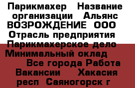 Парикмахер › Название организации ­ Альянс ВОЗРОЖДЕНИЕ, ООО › Отрасль предприятия ­ Парикмахерское дело › Минимальный оклад ­ 73 000 - Все города Работа » Вакансии   . Хакасия респ.,Саяногорск г.